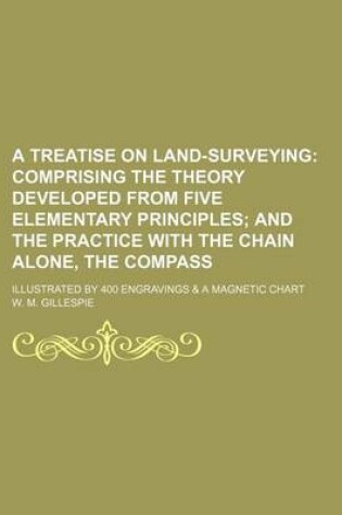 Cover of A Treatise on Land-Surveying; Comprising the Theory Developed from Five Elementary Principles and the Practice with the Chain Alone, the Compass. Illustrated by 400 Engravings & a Magnetic Chart