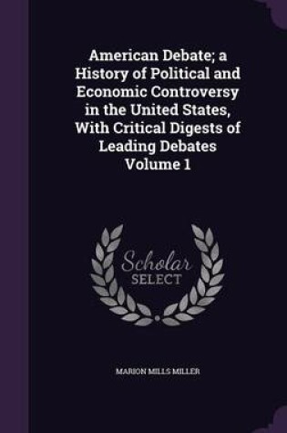 Cover of American Debate; A History of Political and Economic Controversy in the United States, with Critical Digests of Leading Debates Volume 1