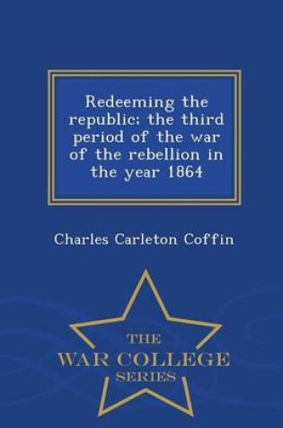 Cover of Redeeming the Republic; The Third Period of the War of the Rebellion in the Year 1864 - War College Series