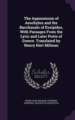 Book cover for The Agamemnon of Aeschylus and the Bacchanals of Euripides, with Passages from the Lyric and Later Poets of Greece. Translated by Henry Hart Milman