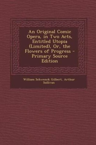 Cover of An Original Comic Opera, in Two Acts, Entitled Utopia (Limited), Or, the Flowers of Progress - Primary Source Edition