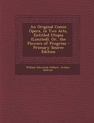 Book cover for An Original Comic Opera, in Two Acts, Entitled Utopia (Limited), Or, the Flowers of Progress - Primary Source Edition