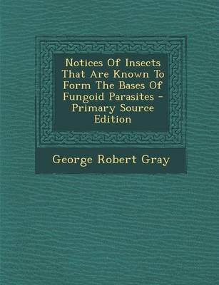 Book cover for Notices of Insects That Are Known to Form the Bases of Fungoid Parasites - Primary Source Edition