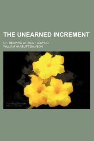 Cover of The Unearned Increment; Or, Reaping Without Sowing