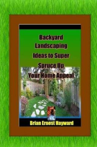 Cover of Backyard Landscaping Ideas to Super Spruce Up Your Home Appeal