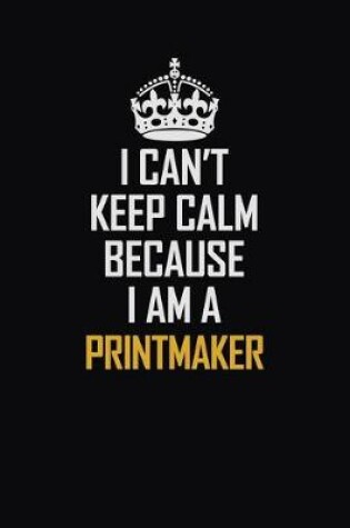 Cover of I Can't Keep Calm Because I Am A Printmaker