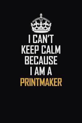 Book cover for I Can't Keep Calm Because I Am A Printmaker