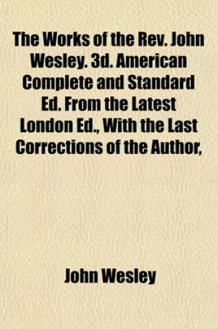 Cover of The Works of the REV. John Wesley. 3D. American Complete and Standard Ed. from the Latest London Ed., with the Last Corrections of the Author,