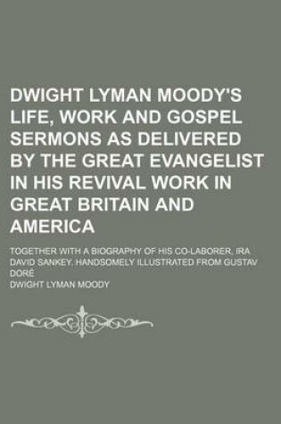 Cover of Dwight Lyman Moody's Life, Work and Gospel Sermons as Delivered by the Great Evangelist in His Revival Work in Great Britain and America; Together with a Biography of His Co-Laborer, IRA David Sankey. Handsomely Illustrated from Gustav Dore