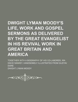 Book cover for Dwight Lyman Moody's Life, Work and Gospel Sermons as Delivered by the Great Evangelist in His Revival Work in Great Britain and America; Together with a Biography of His Co-Laborer, IRA David Sankey. Handsomely Illustrated from Gustav Dore