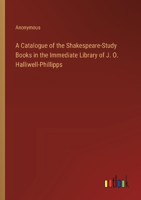 Book cover for A Catalogue of the Shakespeare-Study Books in the Immediate Library of J. O. Halliwell-Phillipps