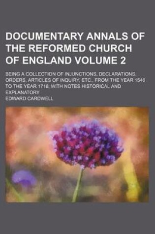 Cover of Documentary Annals of the Reformed Church of England; Being a Collection of Injunctions, Declarations, Orders, Articles of Inquiry, Etc., from the Year 1546 to the Year 1716 with Notes Historical and Explanatory Volume 2