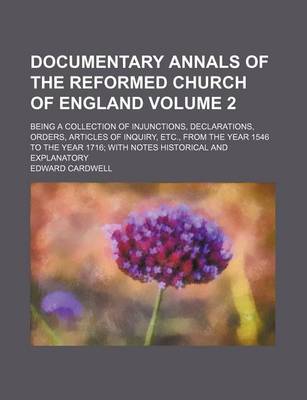 Book cover for Documentary Annals of the Reformed Church of England; Being a Collection of Injunctions, Declarations, Orders, Articles of Inquiry, Etc., from the Year 1546 to the Year 1716 with Notes Historical and Explanatory Volume 2