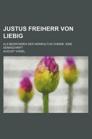 Cover of Justus Freiherr Von Liebig; ALS Begrunder Der Agrikultur-Chemie. Eine Denkschrift
