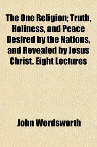 Cover of The One Religion; Truth, Holiness, and Peace Desired by the Nations, and Revealed by Jesus Christ. Eight Lectures