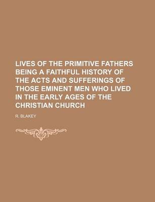 Book cover for Lives of the Primitive Fathers Being a Faithful History of the Acts and Sufferings of Those Eminent Men Who Lived in the Early Ages of the Christian C