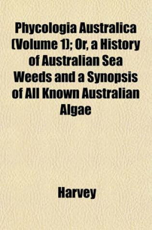 Cover of Phycologia Australica (Volume 1); Or, a History of Australian Sea Weeds and a Synopsis of All Known Australian Algae