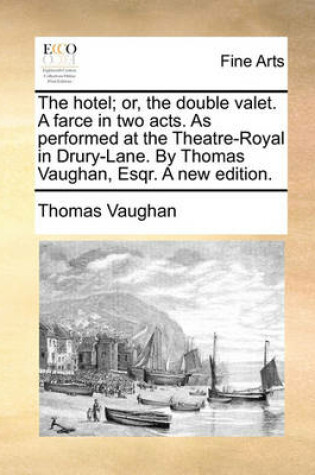 Cover of The hotel; or, the double valet. A farce in two acts. As performed at the Theatre-Royal in Drury-Lane. By Thomas Vaughan, Esqr. A new edition.