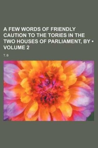 Cover of A Few Words of Friendly Caution to the Tories in the Two Houses of Parliament, by (Volume 2)