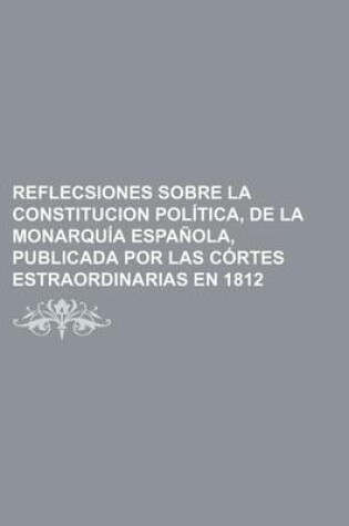 Cover of Reflecsiones Sobre La Constitucion Politica, de La Monarquia Espanola, Publicada Por Las Cortes Estraordinarias En 1812