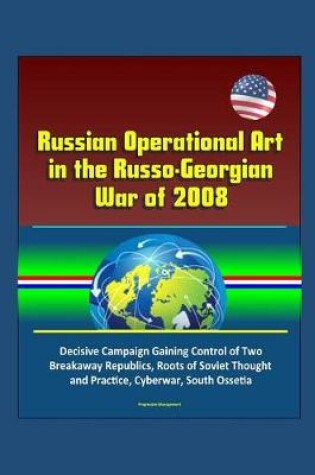 Cover of Russian Operational Art in the Russo-Georgian War of 2008 - Decisive Campaign Gaining Control of Two Breakaway Republics, Roots of Soviet Thought and Practice, Cyberwar, South Ossetia