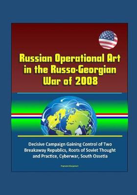 Book cover for Russian Operational Art in the Russo-Georgian War of 2008 - Decisive Campaign Gaining Control of Two Breakaway Republics, Roots of Soviet Thought and Practice, Cyberwar, South Ossetia