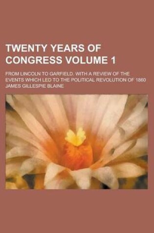 Cover of Twenty Years of Congress; From Lincoln to Garfield. with a Review of the Events Which Led to the Political Revolution of 1860 Volume 1