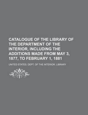 Book cover for Catalogue of the Library of the Department of the Interior, Including the Additions Made from May 3, 1877, to February 1, 1881