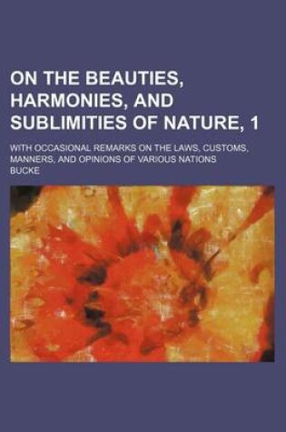 Cover of On the Beauties, Harmonies, and Sublimities of Nature, 1; With Occasional Remarks on the Laws, Customs, Manners, and Opinions of Various Nations