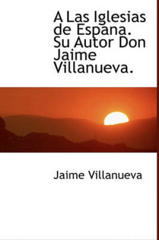 Cover of A Las Iglesias de Espana. Su Autor Don Jaime Villanueva.