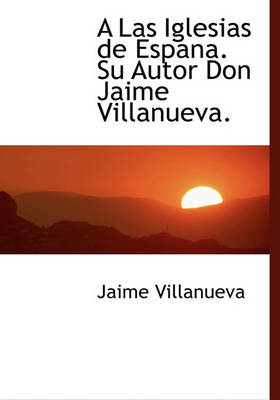 Book cover for A Las Iglesias de Espana. Su Autor Don Jaime Villanueva.