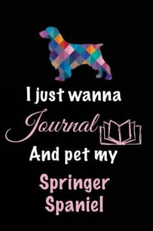 Cover of I Just Wanna Journal And Pet My Springer Spaniel