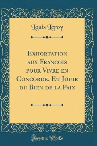 Cover of Exhortation Aux Francois Pour Vivre En Concorde, Et Jouir Du Bien de la Paix (Classic Reprint)