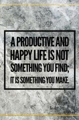 Cover of A productive and happy life is not something you find; it is something you make.