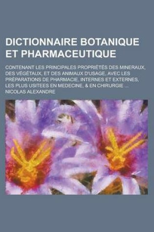 Cover of Dictionnaire Botanique Et Pharmaceutique; Contenant Les Principales Proprietes Des Mineraux, Des Vegetaux, Et Des Animaux D'Usage, Avec Les Preparatio