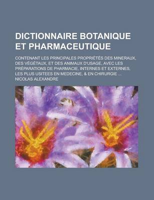 Book cover for Dictionnaire Botanique Et Pharmaceutique; Contenant Les Principales Proprietes Des Mineraux, Des Vegetaux, Et Des Animaux D'Usage, Avec Les Preparatio