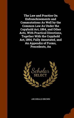 Book cover for The Law and Practice on Enfranchisements and Commutations as Well by the Common Law as Under the Copyhold ACT, 1894, and Other Acts, with Practical Directions, Together with the Copyhold ACT, 1894, Fully Annotated, and an Appendix of Forms, Precedents, an