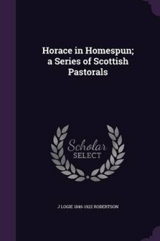 Cover of Horace in Homespun; A Series of Scottish Pastorals