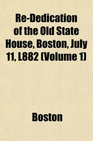 Cover of Re-Dedication of the Old State House, Boston, July 11, L882 (Volume 1)