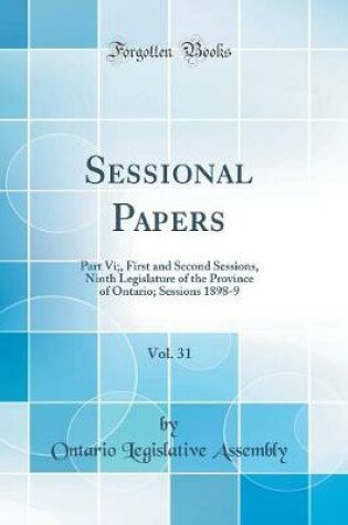 Cover of Sessional Papers, Vol. 31: Part Vi;, First and Second Sessions, Ninth Legislature of the Province of Ontario; Sessions 1898-9 (Classic Reprint)