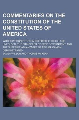 Cover of Commentaries on the Constitution of the United States of America; With That Constitution Prefixed, in Which Are Unfolded, the Principles of Free Gover