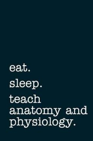 Cover of Eat. Sleep. Teach Anatomy and Physiology. - Lined Notebook