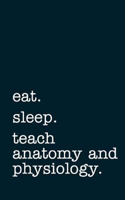 Book cover for Eat. Sleep. Teach Anatomy and Physiology. - Lined Notebook