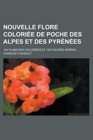 Cover of Nouvelle Flore Coloriee de Poche Des Alpes Et Des Pyrenees; 144 Planches Coloriees Et 154 Figures Noires ...