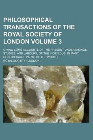 Cover of Philosophical Transactions of the Royal Society of London Volume 3; Giving Some Accounts of the Present Undertakings, Studies, and Labours, of the Ingenious, in Many Considerable Parts of the World