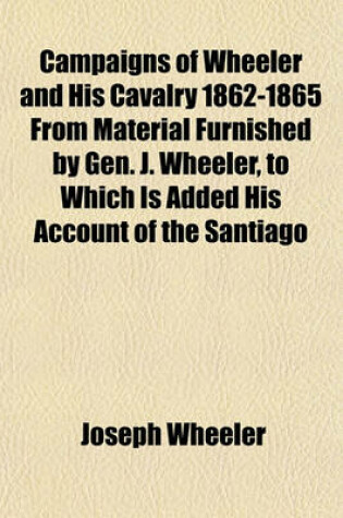 Cover of Campaigns of Wheeler and His Cavalry 1862-1865 from Material Furnished by Gen. J. Wheeler, to Which Is Added His Account of the Santiago