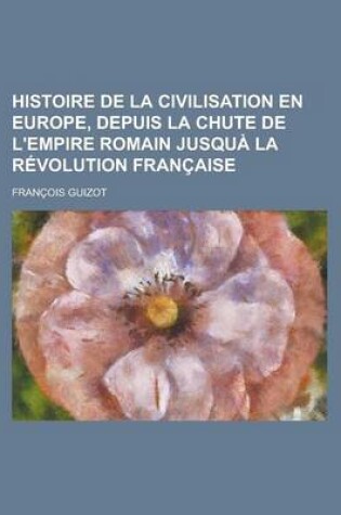 Cover of Histoire de la Civilisation En Europe, Depuis La Chute de L'Empire Romain Jusqua La Revolution Francaise