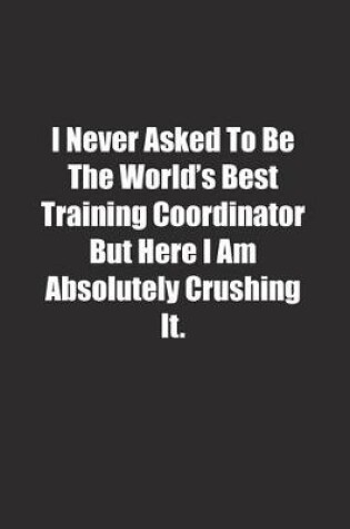 Cover of I Never Asked To Be The World's Best Training Coordinator But Here I Am Absolutely Crushing It.