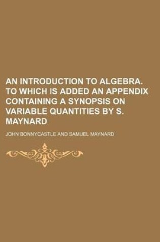 Cover of An Introduction to Algebra. to Which Is Added an Appendix Containing a Synopsis on Variable Quantities by S. Maynard