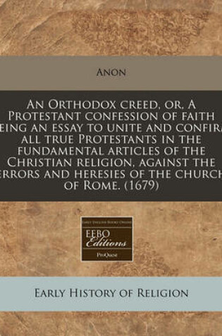 Cover of An Orthodox Creed, Or, a Protestant Confession of Faith Being an Essay to Unite and Confirm All True Protestants in the Fundamental Articles of the Christian Religion, Against the Errors and Heresies of the Church of Rome. (1679)